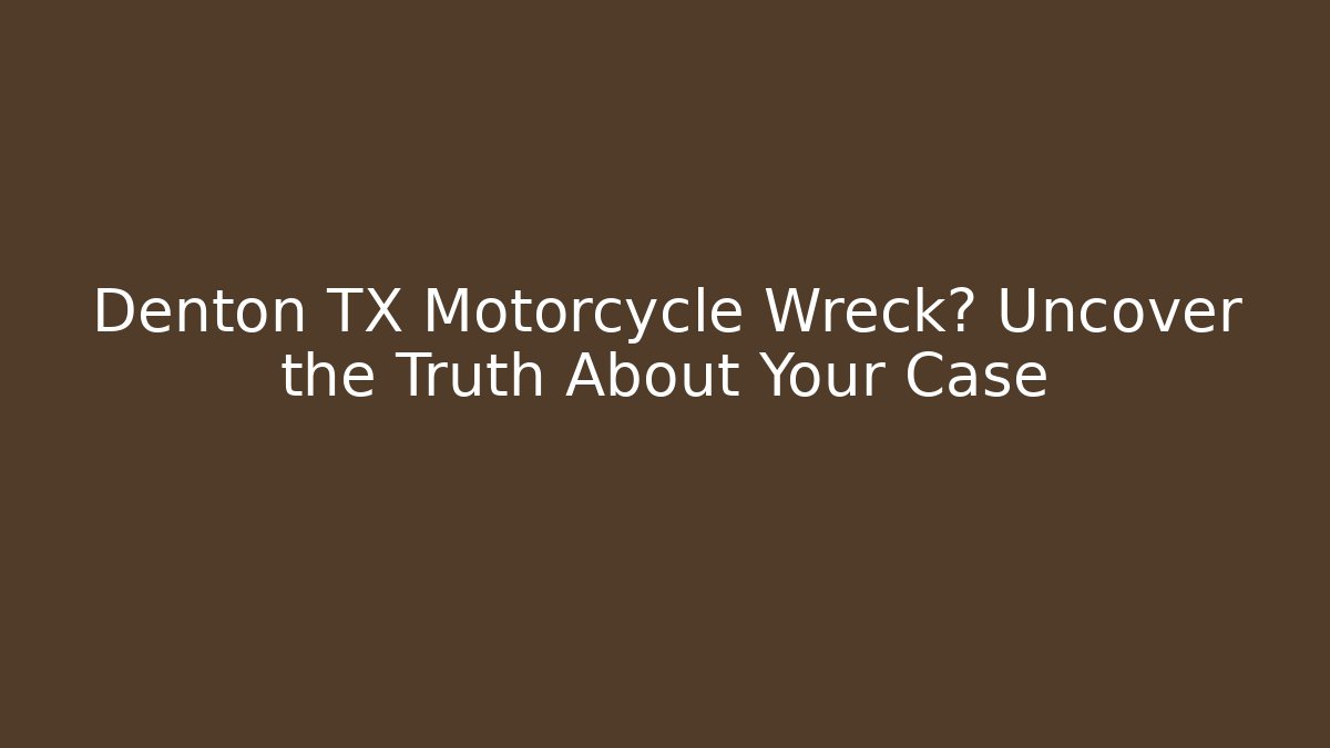 Denton TX Motorcycle Wreck? Uncover the Truth About Your Case