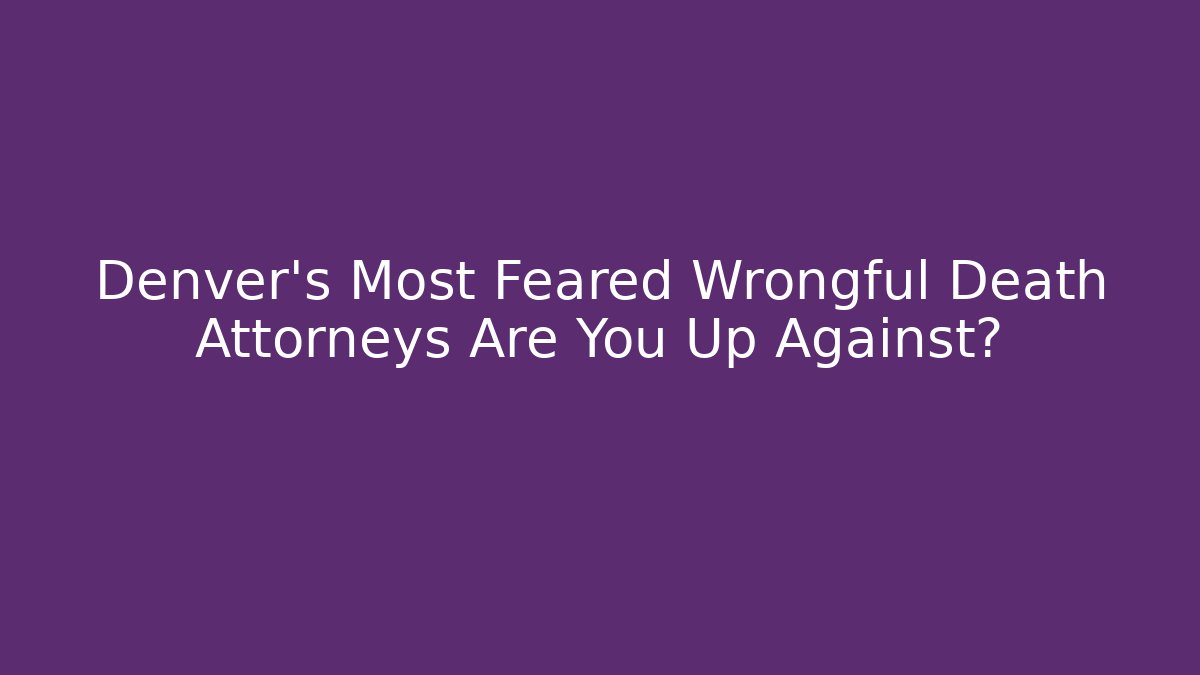 Denver's Most Feared Wrongful Death Attorneys Are You Up Against?