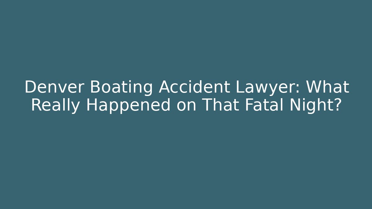 Denver Boating Accident Lawyer: What Really Happened on That Fatal Night?