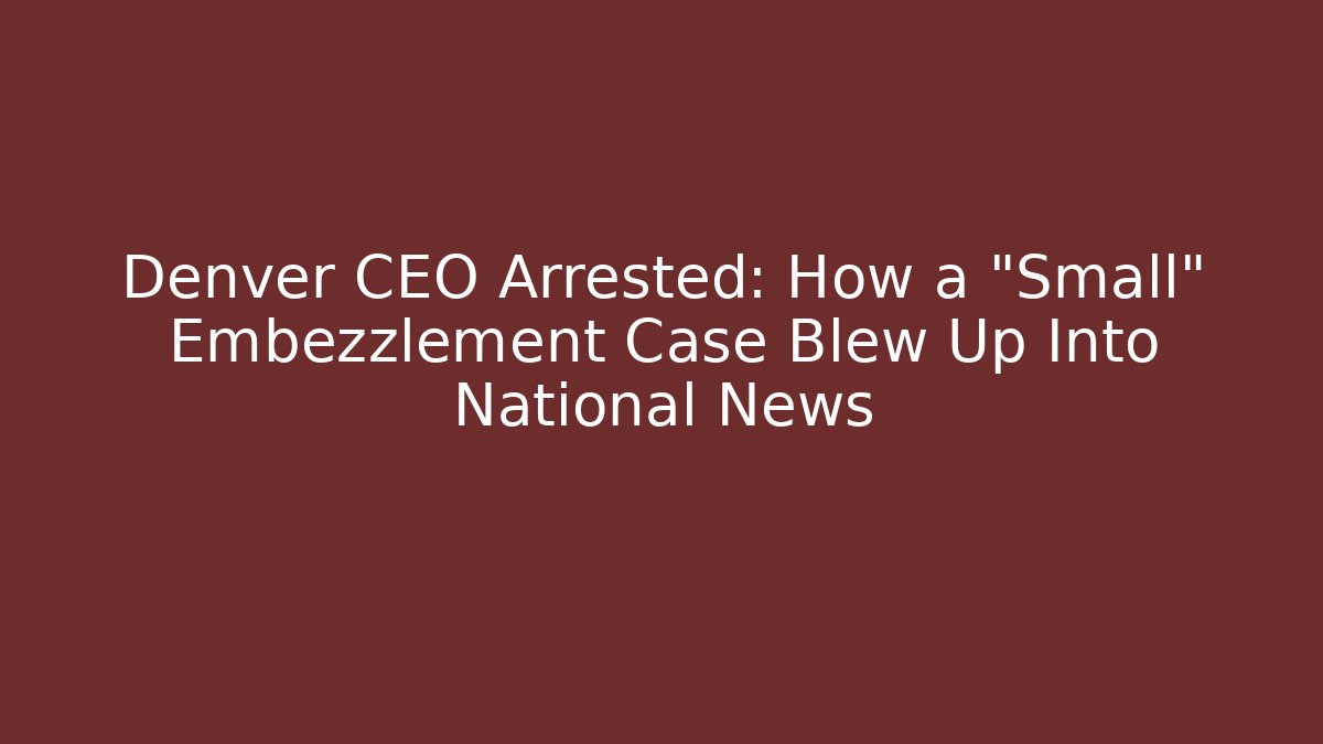 Denver CEO Arrested: How a "Small" Embezzlement Case Blew Up Into National News
