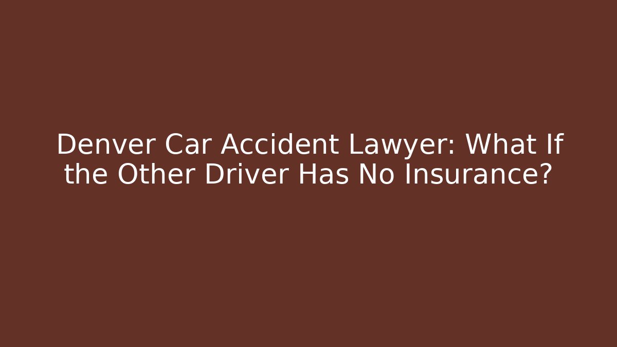 Denver Car Accident Lawyer: What If the Other Driver Has No Insurance?