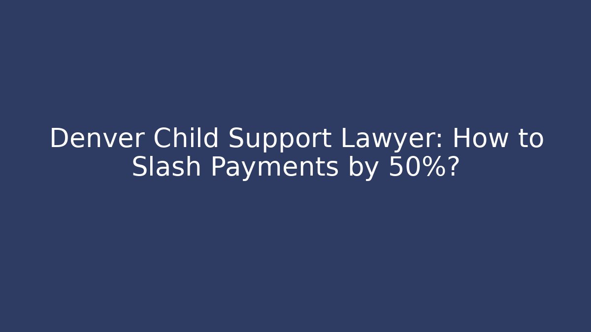 Denver Child Support Lawyer: How to Slash Payments by 50%?