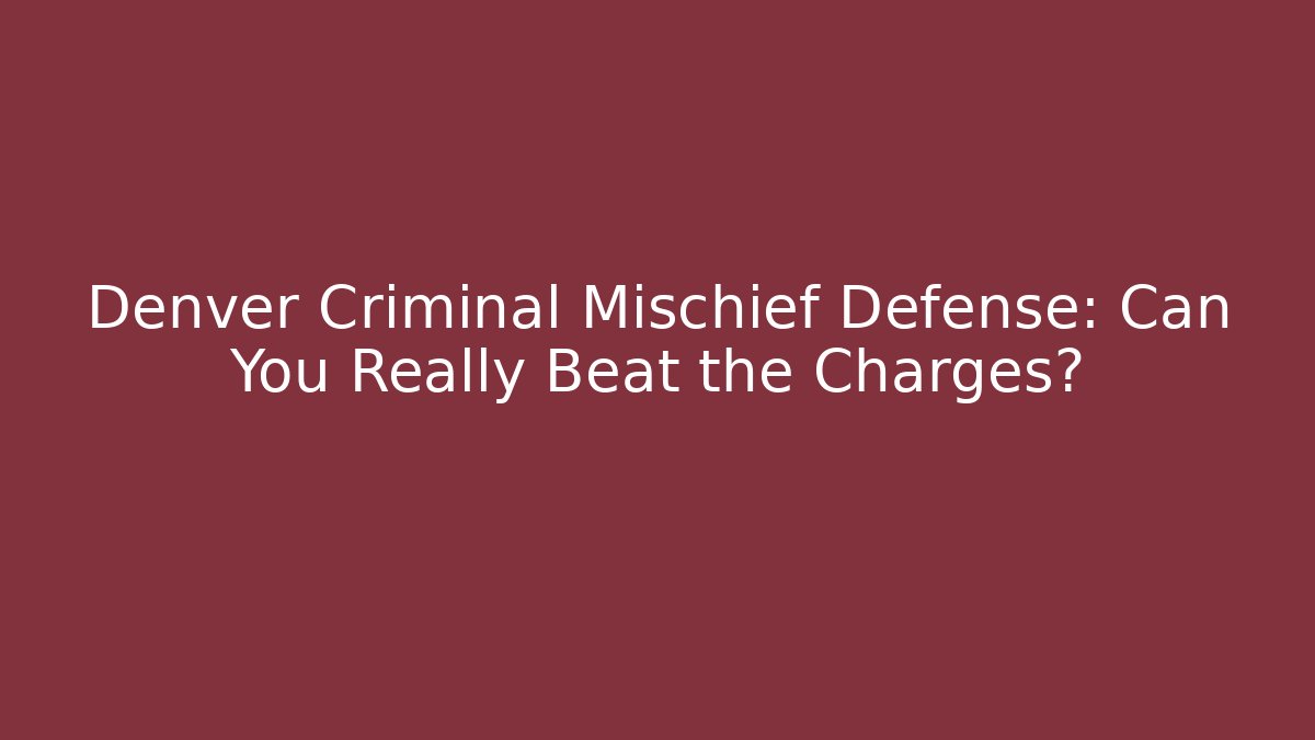 Denver Criminal Mischief Defense: Can You Really Beat the Charges?