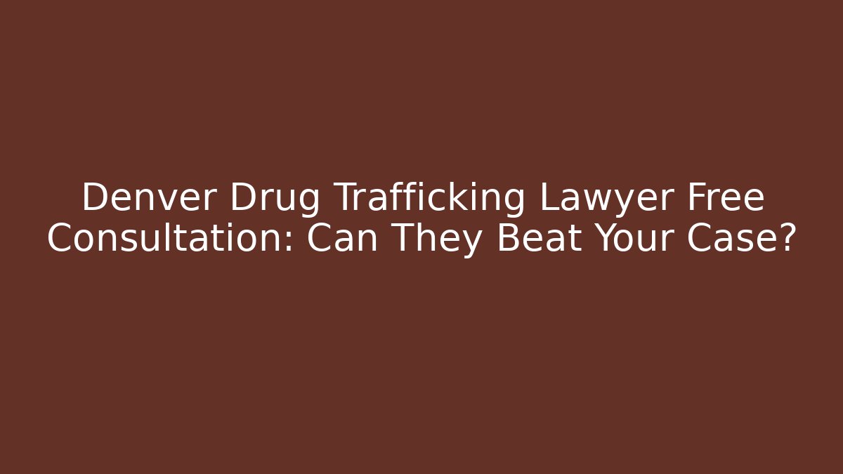 Denver Drug Trafficking Lawyer Free Consultation: Can They Beat Your Case?
