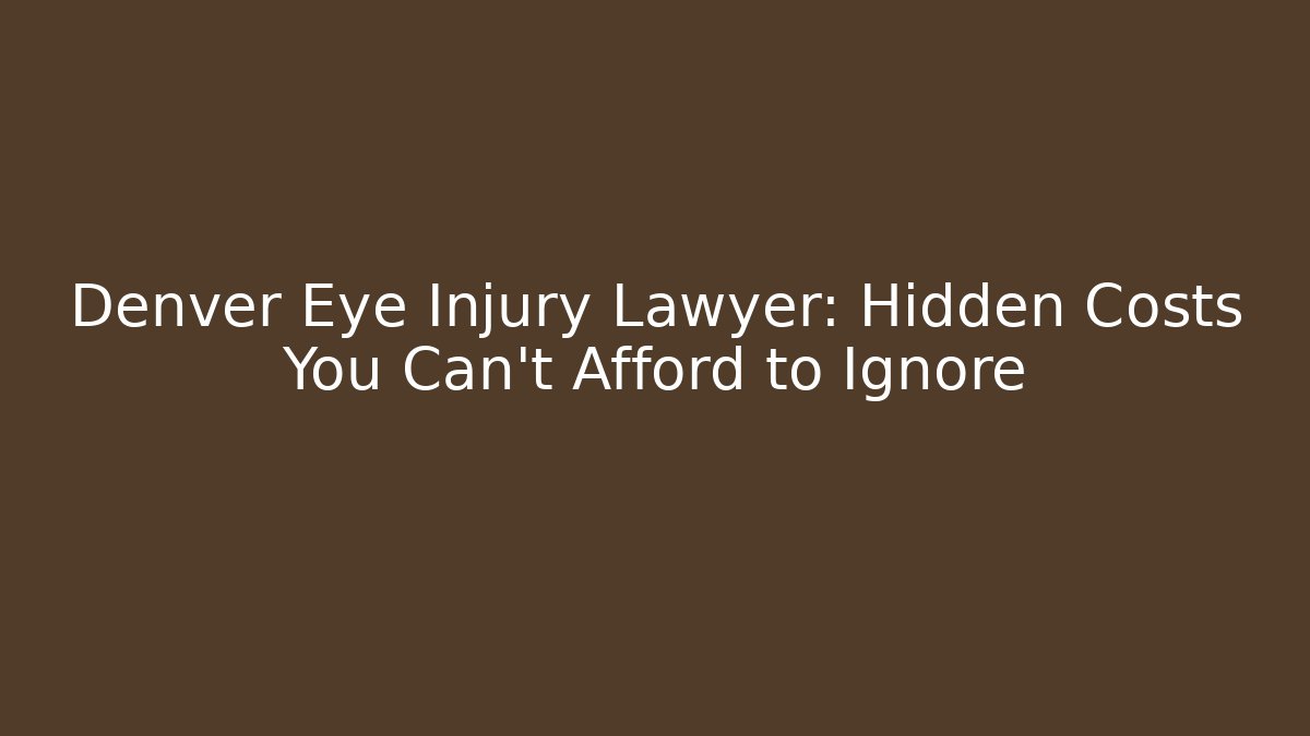 Denver Eye Injury Lawyer: Hidden Costs You Can't Afford to Ignore