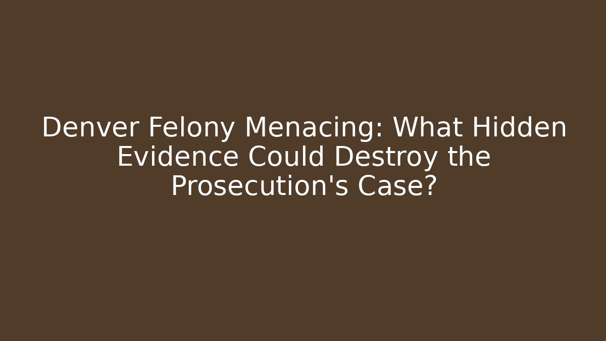 Denver Felony Menacing: What Hidden Evidence Could Destroy the Prosecution's Case?