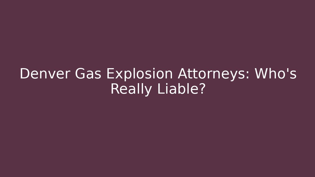 Denver Gas Explosion Attorneys: Who’s Really Liable? - WealthxGroup