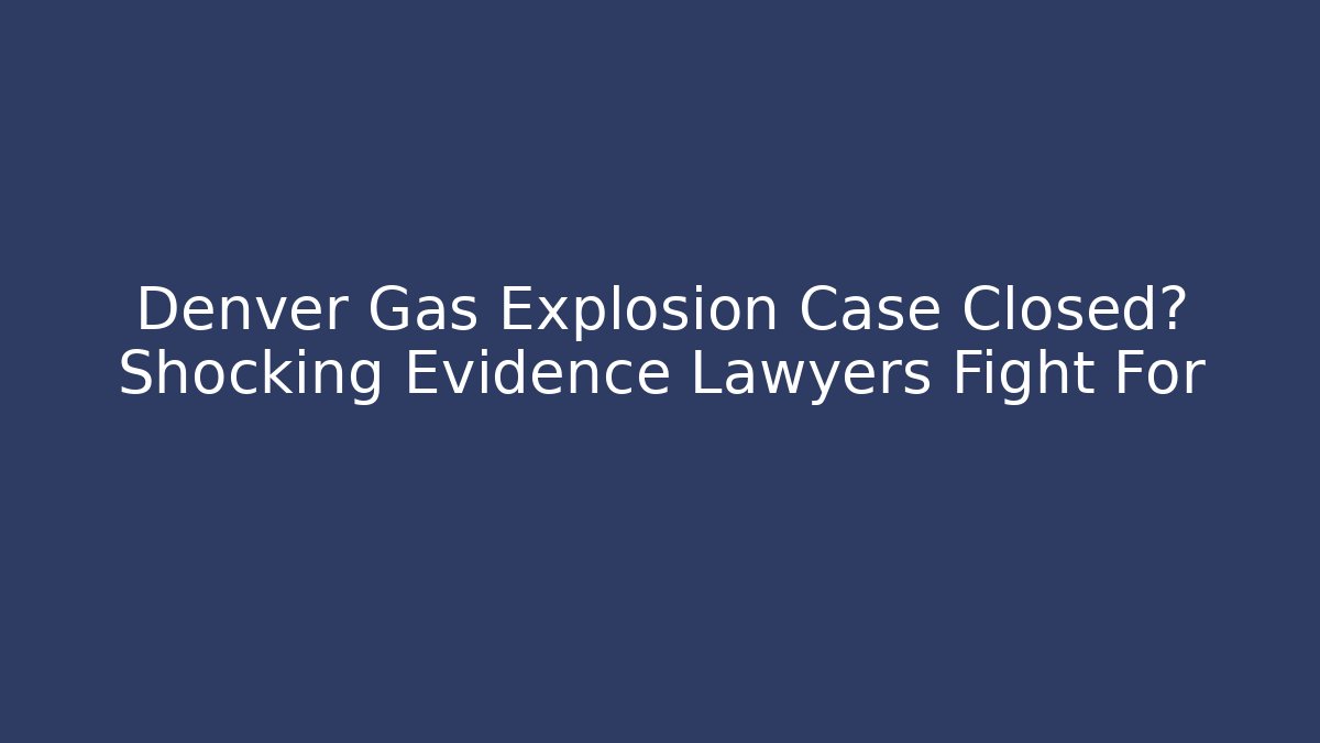 Denver Gas Explosion Case Closed? Shocking Evidence Lawyers Fight For