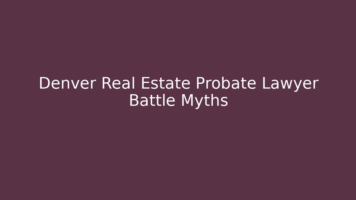 Denver Real Estate Probate Lawyer Battle Myths - WealthxGroup