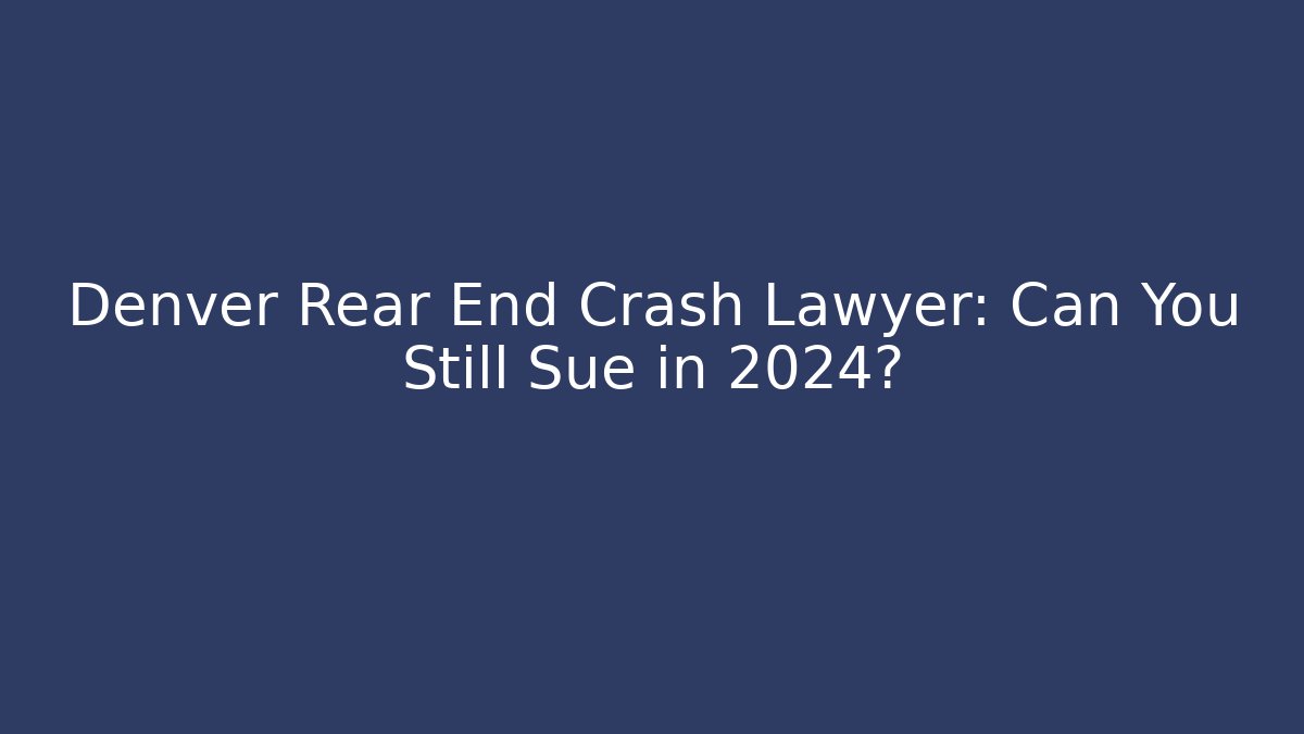 Denver Rear End Crash Lawyer: Can You Still Sue in 2024?