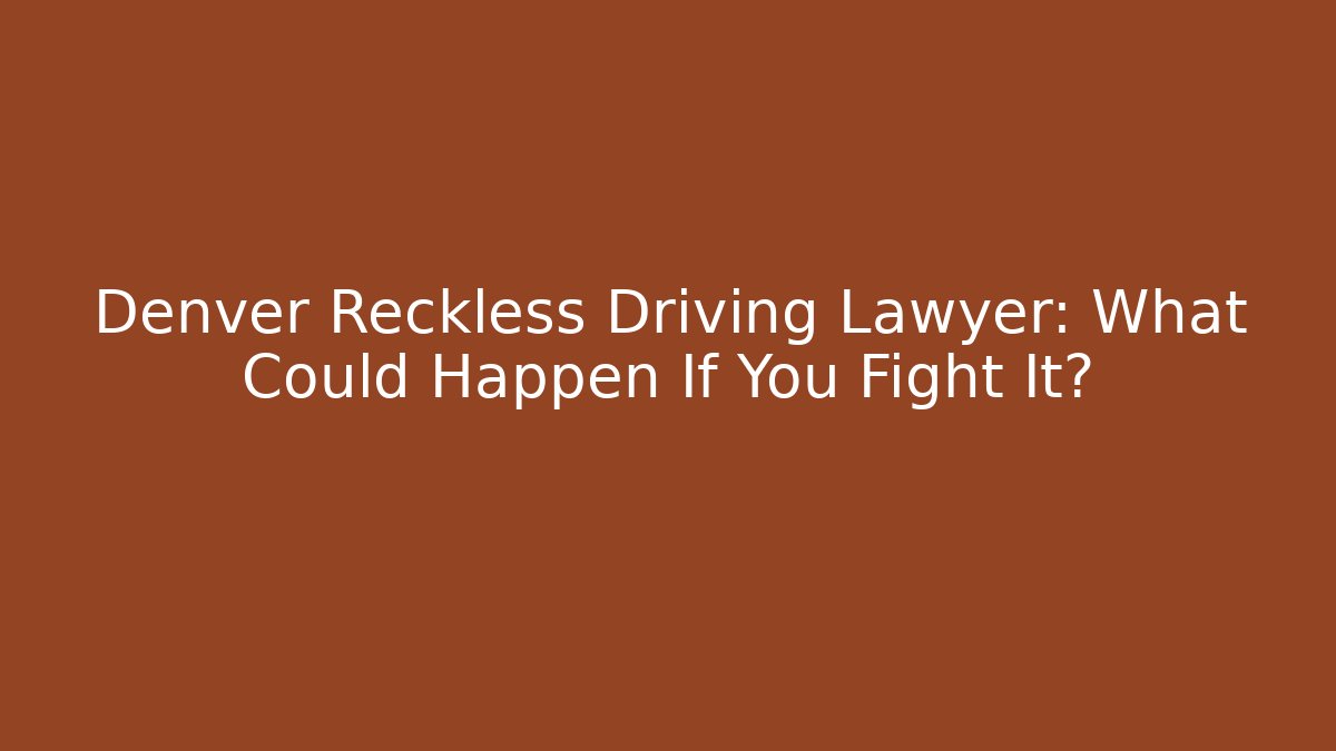 Denver Reckless Driving Lawyer: What Could Happen If You Fight It?