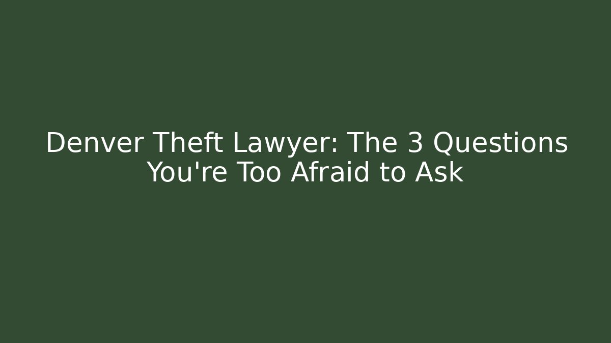 Denver Theft Lawyer: The 3 Questions You're Too Afraid to Ask