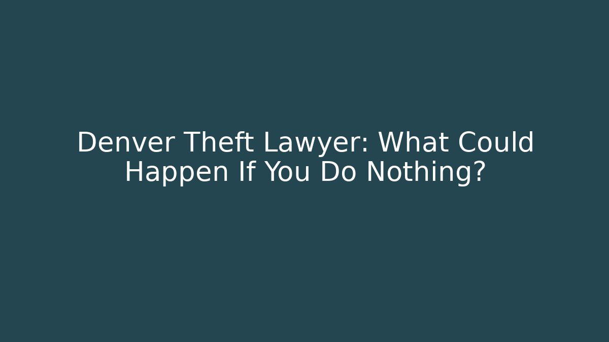 Denver Theft Lawyer: What Could Happen If You Do Nothing?