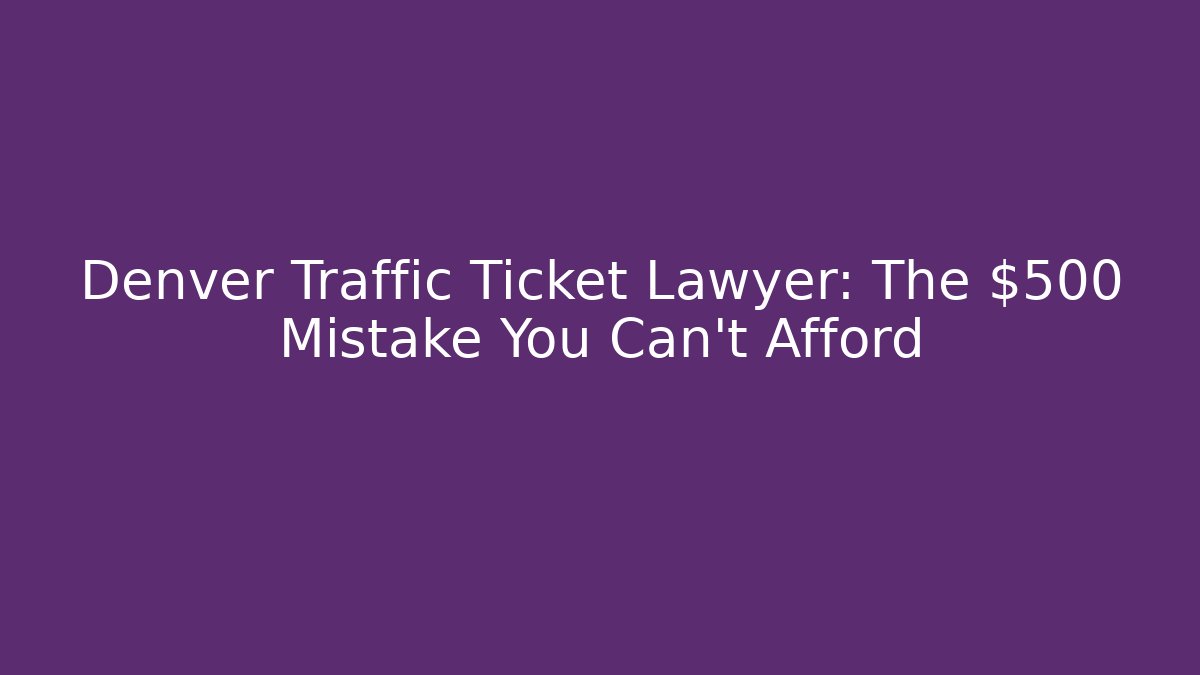 Denver Traffic Ticket Lawyer: The $500 Mistake You Can't Afford