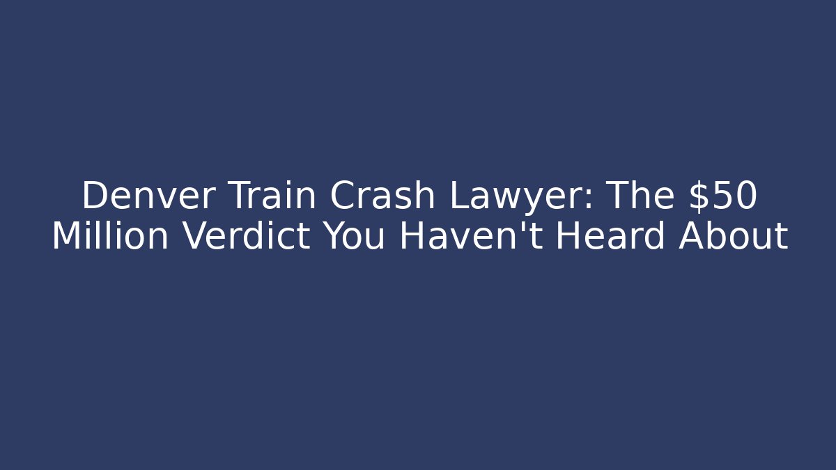 Denver Train Crash Lawyer: The $50 Million Verdict You Haven't Heard About