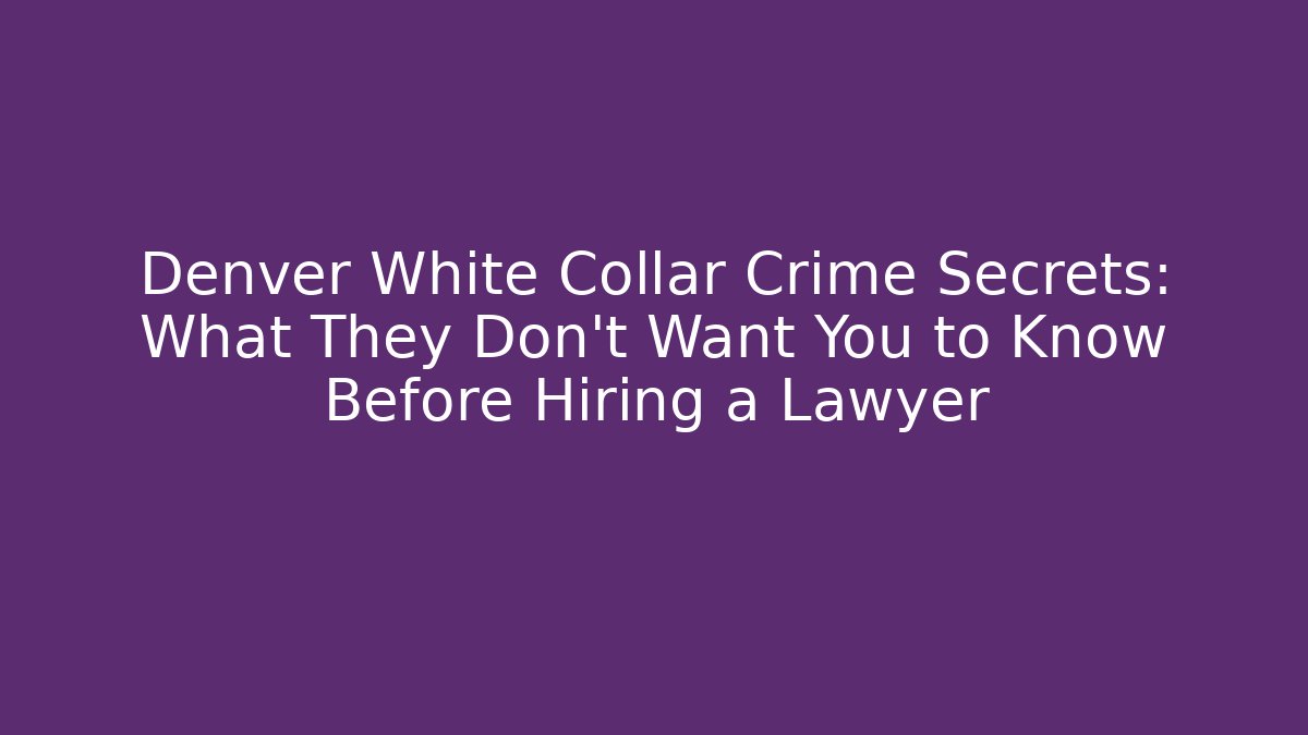 Denver White Collar Crime Secrets: What They Don't Want You to Know Before Hiring a Lawyer