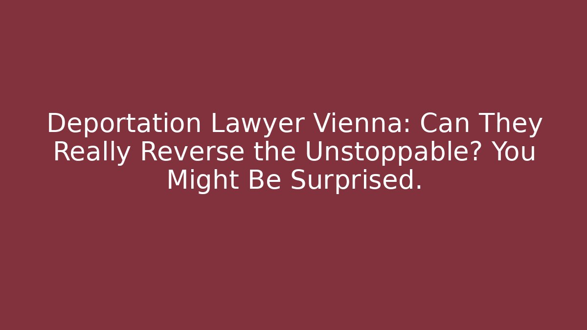 Deportation Lawyer Vienna: Can They Really Reverse the Unstoppable? You Might Be Surprised.