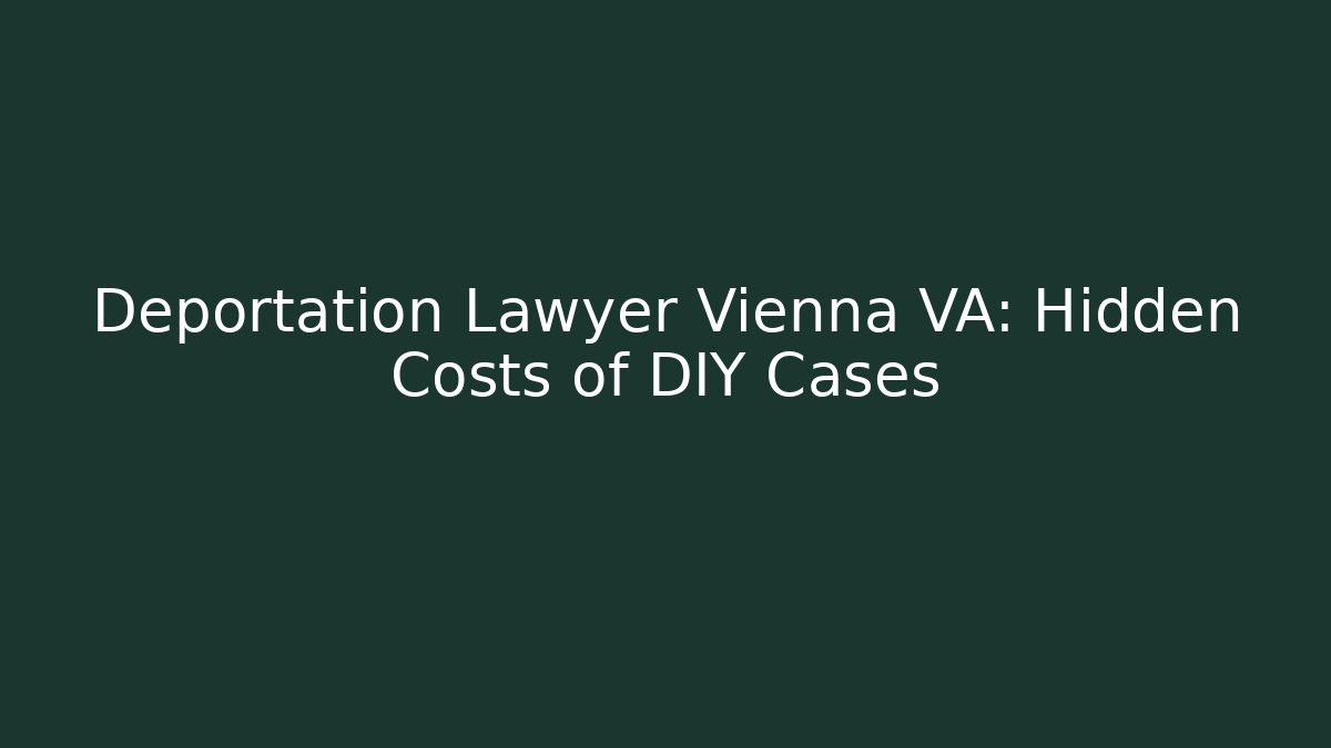 Deportation Lawyer Vienna VA: Hidden Costs of DIY Cases