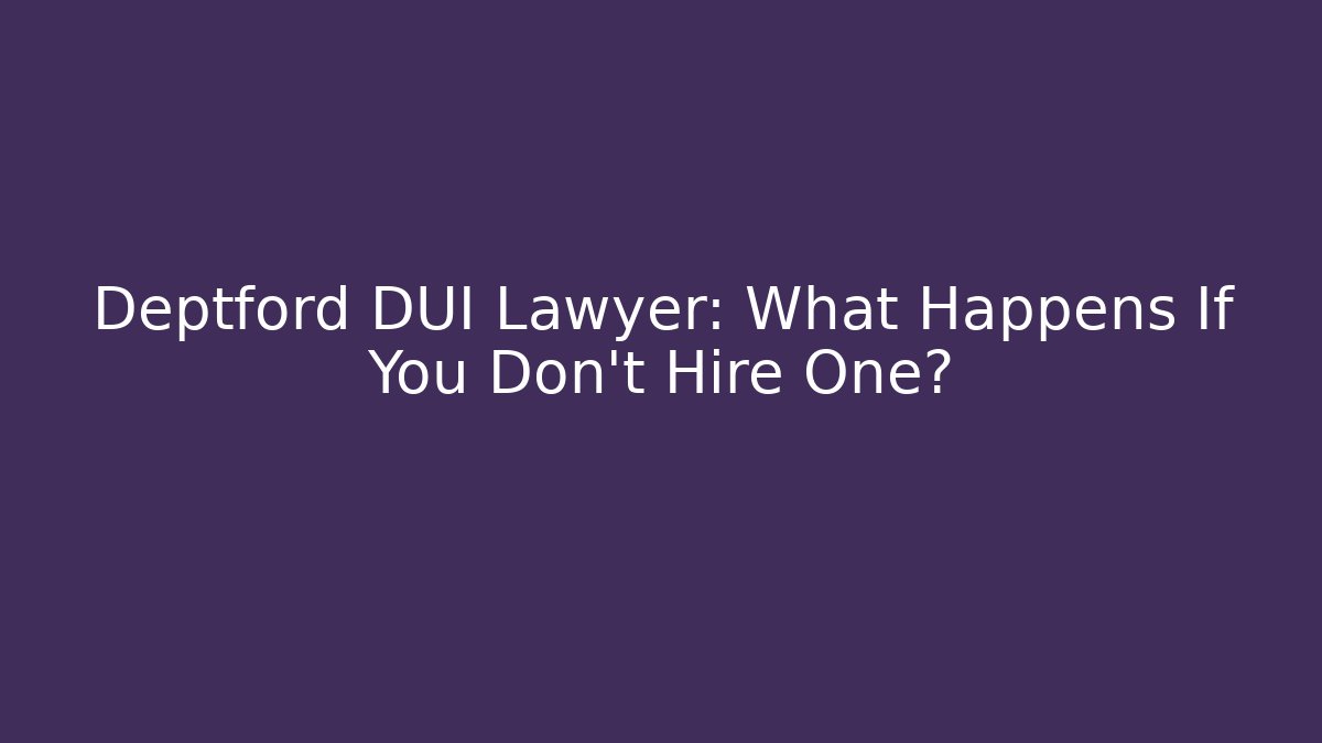 Deptford DUI Lawyer: What Happens If You Don’t Hire One?