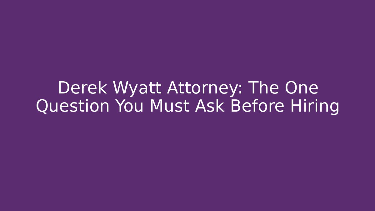 Derek Wyatt Attorney: The One Question You Must Ask Before Hiring