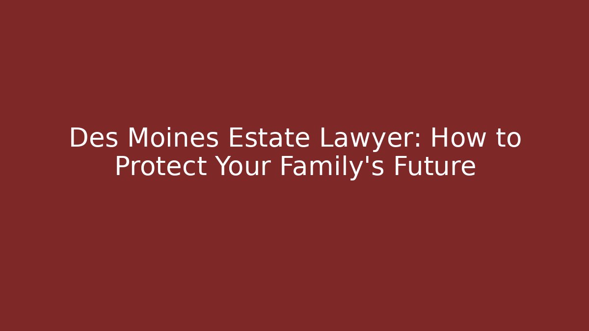 Des Moines Estate Lawyer: How to Protect Your Family's Future