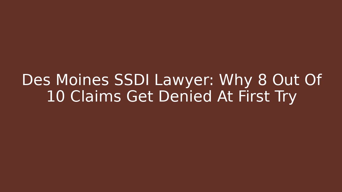 Des Moines SSDI Lawyer: Why 8 Out Of 10 Claims Get Denied At First Try