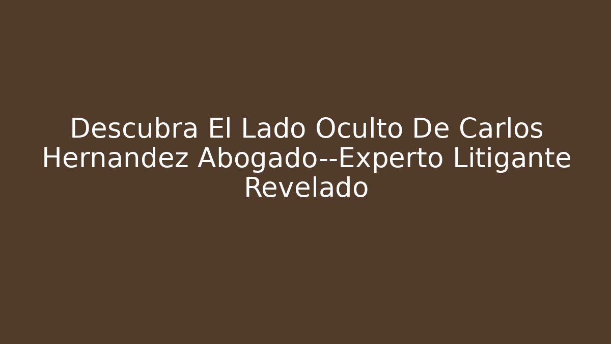 Descubra El Lado Oculto De Carlos Hernandez Abogado—Experto Litigante Revelado