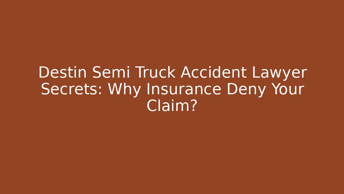 Destin Semi Truck Accident Lawyer Secrets: Why Insurance Deny Your Claim?