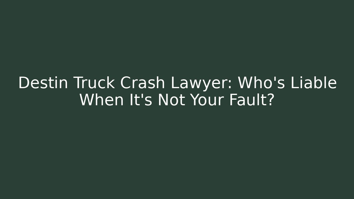 Destin Truck Crash Lawyer: Who’s Liable When It’s Not Your Fault? - WealthxGroup