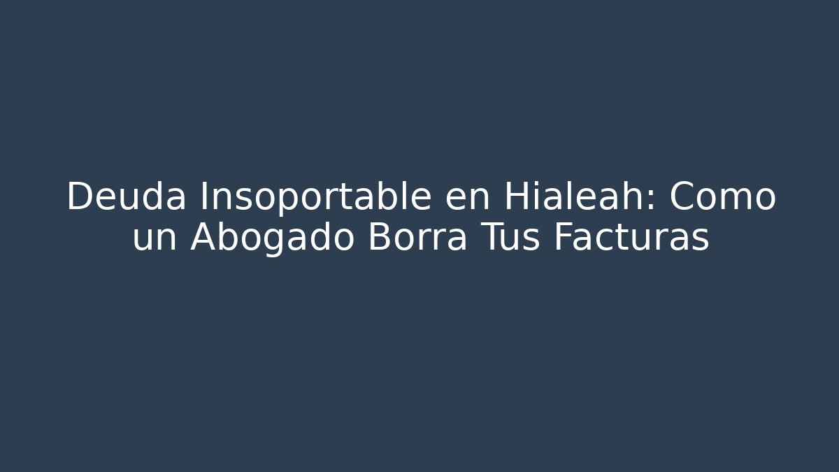 Deuda Insoportable en Hialeah: Cómo un Abogado Borra Tus Facturas - WealthxGroup