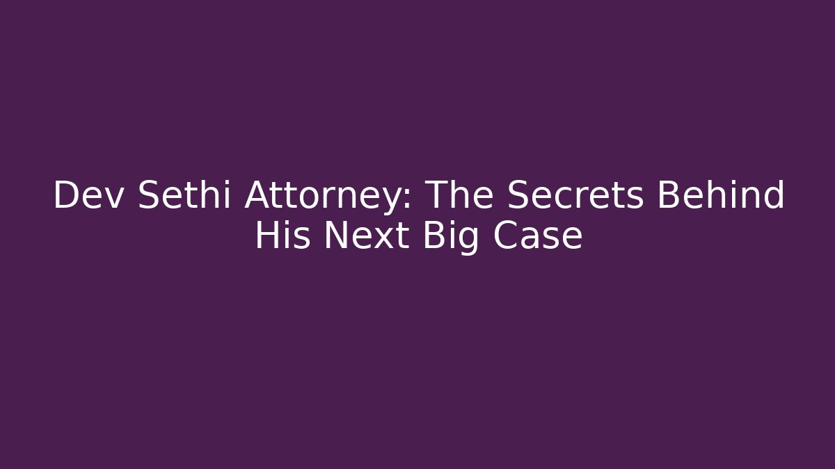 Dev Sethi Attorney: The Secrets Behind His Next Big Case - WealthxGroup