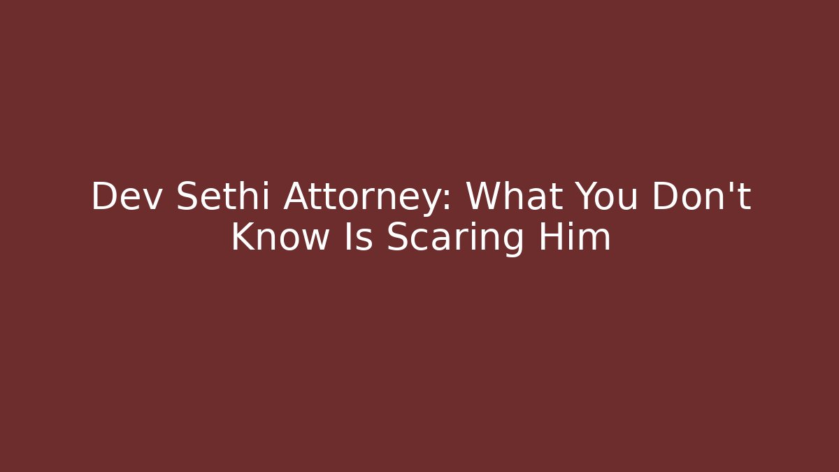 Dev Sethi Attorney: What You Don’t Know Is Scaring Him