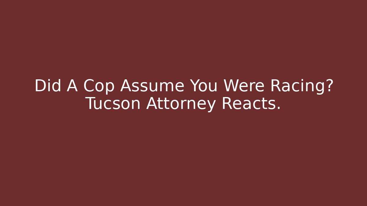 Did A Cop Assume You Were Racing? Tucson Attorney Reacts.
