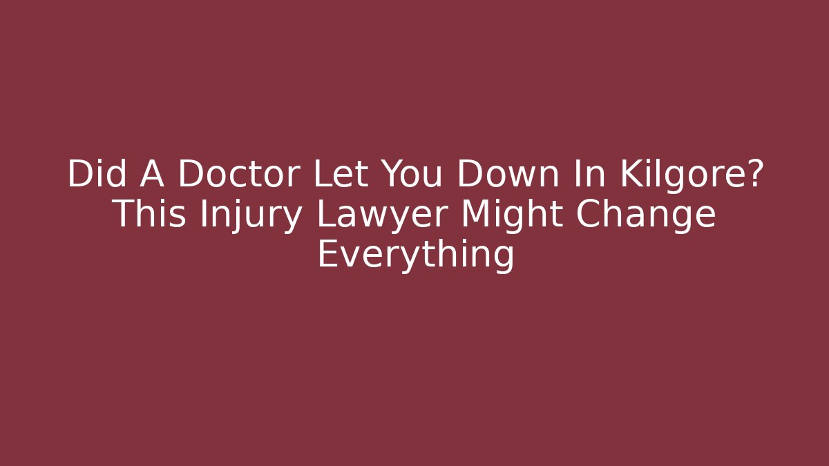 Did A Doctor Let You Down In Kilgore? This Injury Lawyer Might Change Everything