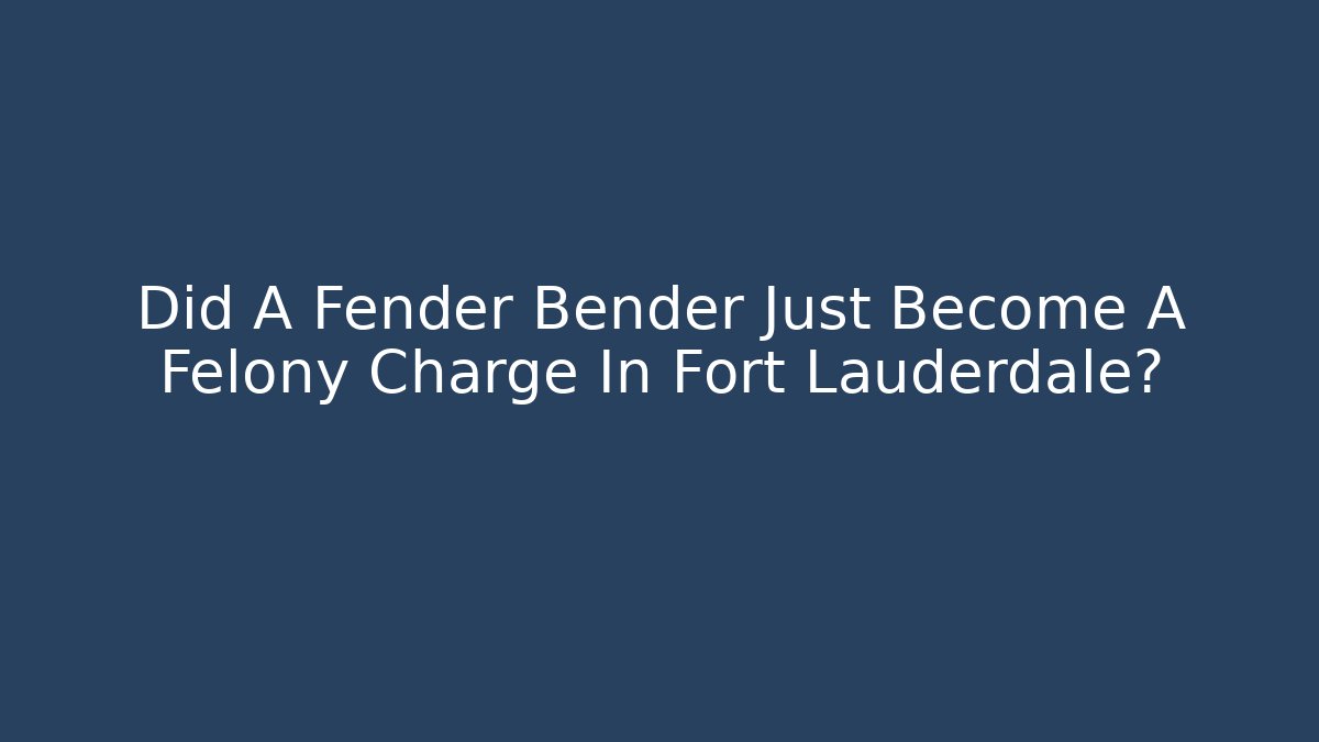 Did A Fender Bender Just Become A Felony Charge In Fort Lauderdale?