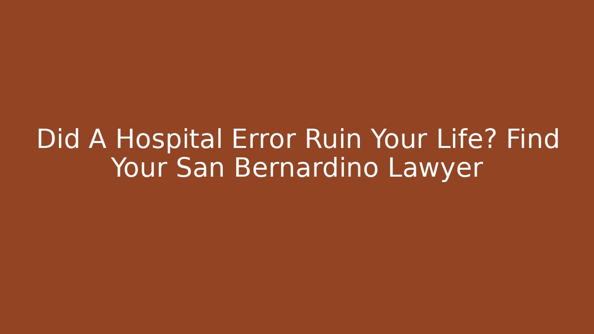 Did A Hospital Error Ruin Your Life? Find Your San Bernardino Lawyer