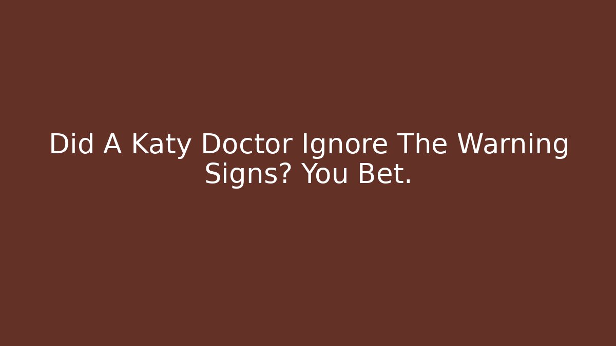 Did A Katy Doctor Ignore The Warning Signs? You Bet.