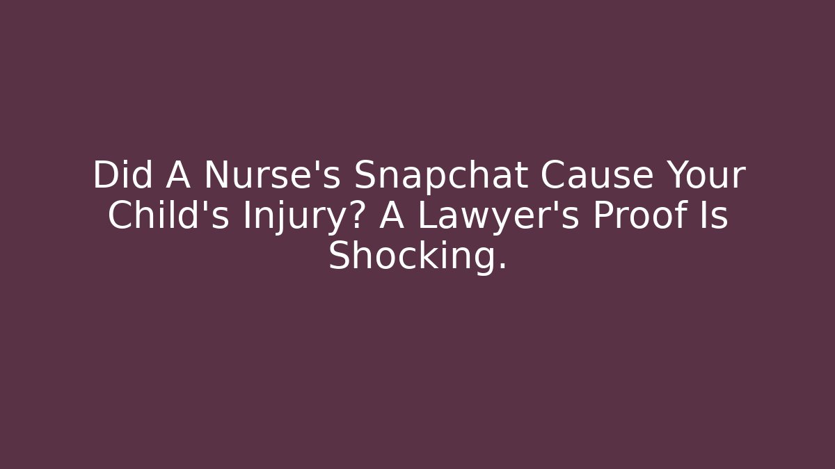 Did A Nurse's Snapchat Cause Your Child's Injury? A Lawyer's Proof Is Shocking.