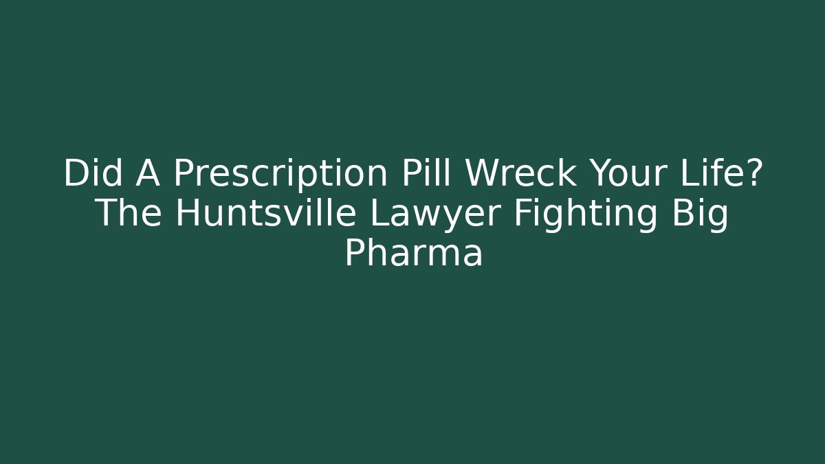 Did A Prescription Pill Wreck Your Life? The Huntsville Lawyer Fighting Big Pharma