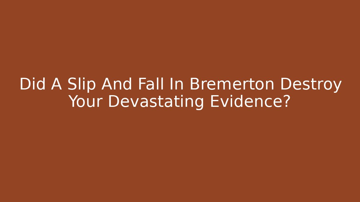 Did A Slip And Fall In Bremerton Destroy Your Devastating Evidence? - WealthxGroup