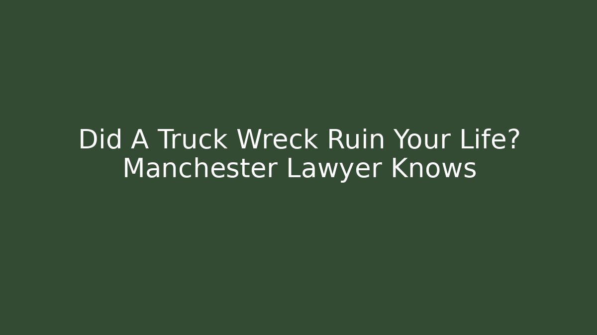 Did A Truck Wreck Ruin Your Life? Manchester Lawyer Knows