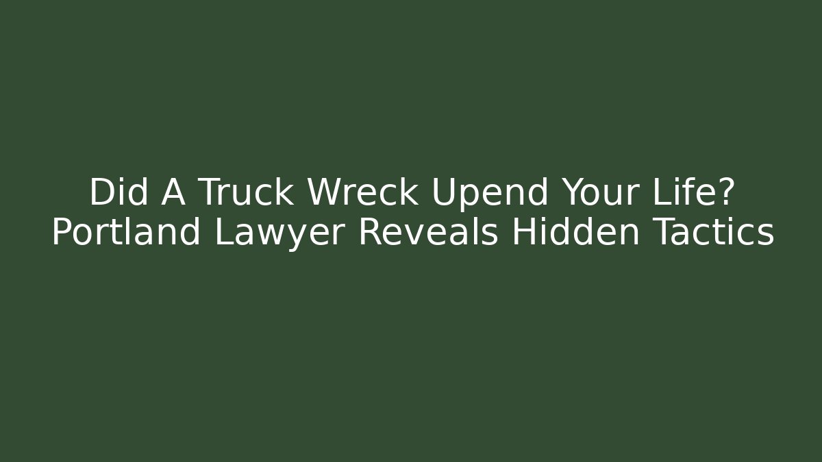 Did A Truck Wreck Upend Your Life? Portland Lawyer Reveals Hidden Tactics