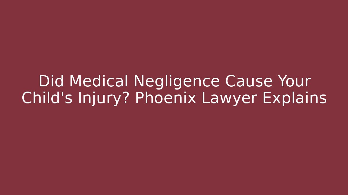 Did Medical Negligence Cause Your Child’s Injury? Phoenix Lawyer Explains