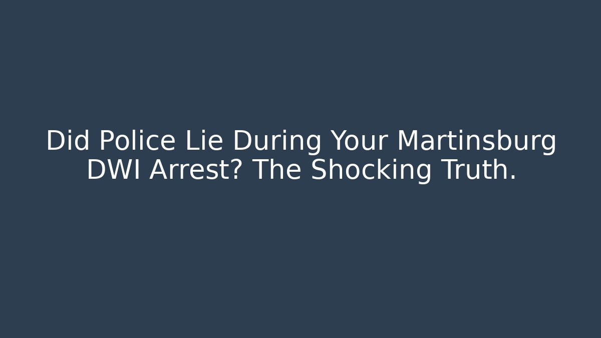 Did Police Lie During Your Martinsburg DWI Arrest? The Shocking Truth.