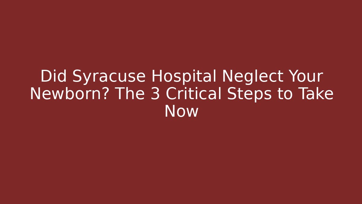 Did Syracuse Hospital Neglect Your Newborn? The 3 Critical Steps to Take Now