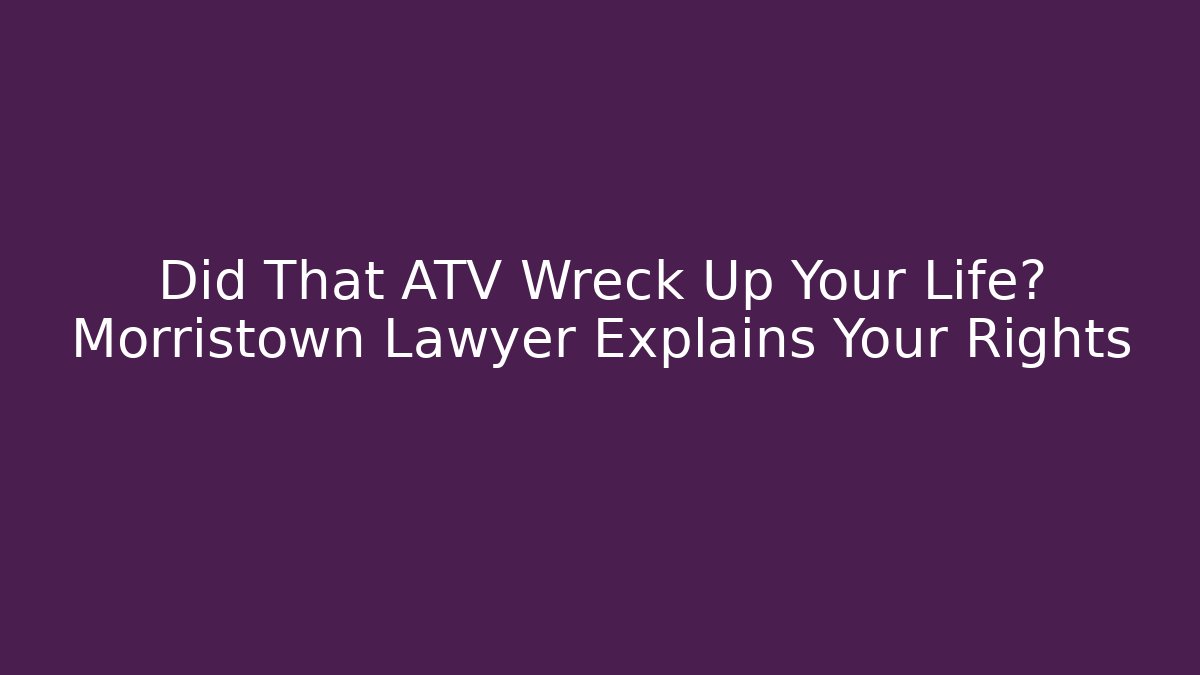 Did That ATV Wreck Up Your Life? Morristown Lawyer Explains Your Rights