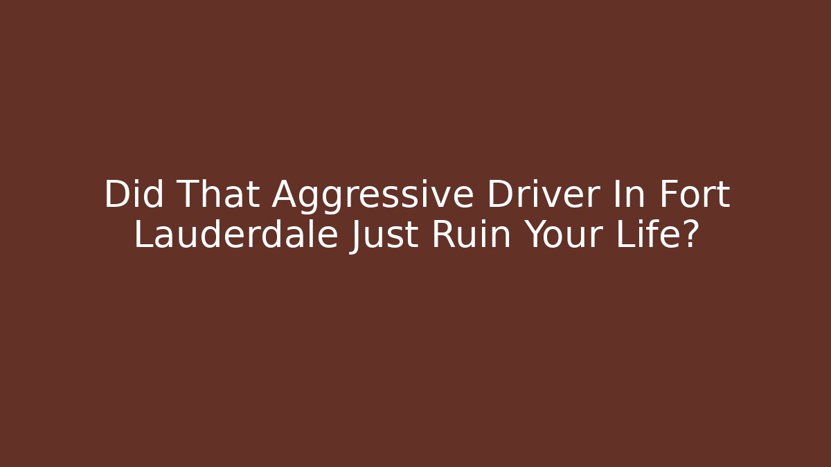 Did That Aggressive Driver In Fort Lauderdale Just Ruin Your Life?