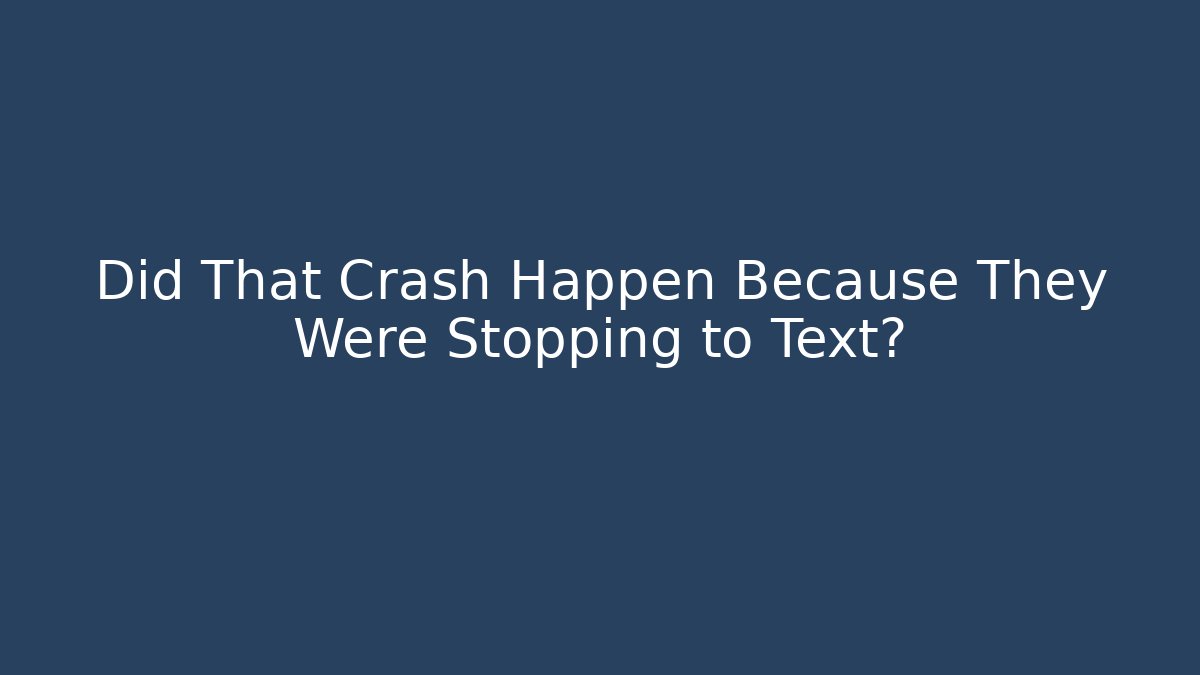 Did That Crash Happen Because They Were Stopping to Text?