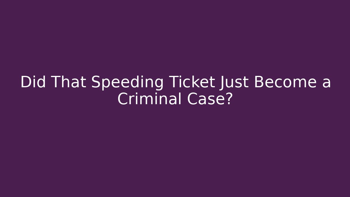Did That Speeding Ticket Just Become a Criminal Case?