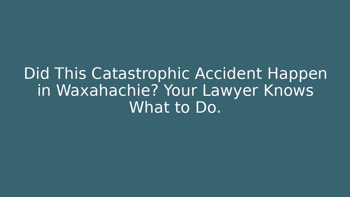 Did This Catastrophic Accident Happen in Waxahachie? Your Lawyer Knows What to Do.